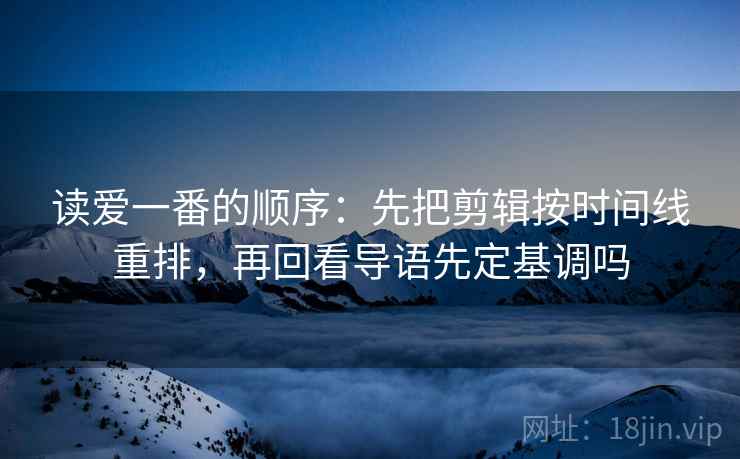 读爱一番的顺序:先把剪辑按时间线重排,再回看导语先定基调吗 读爱一番的顺序:先把剪辑按时间线重排,再回看导语先定基调吗