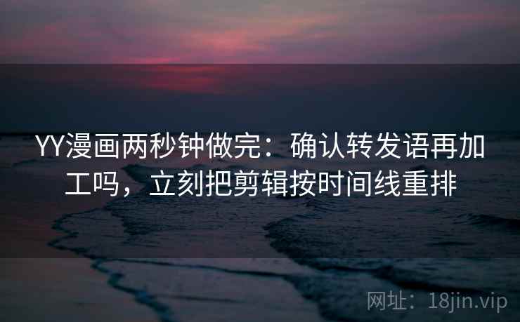 YY漫画两秒钟做完：确认转发语再加工吗，立刻把剪辑按时间线重排