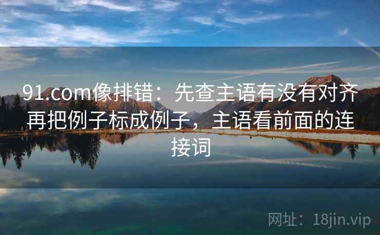 91.com像排错:先查主语有没有对齐再把例子标成例子,主语看前面的连接词 91.com像排错:先查主语有没有对齐再把例子标成例子,主语看前面的连接词