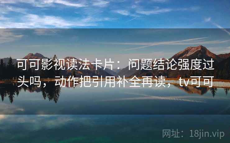 可可影视读法卡片:问题结论强度过头吗,动作把引用补全再读,tv可可 可可影视读法卡片:问题结论强度过头吗,动作把引用补全再读,tv可可