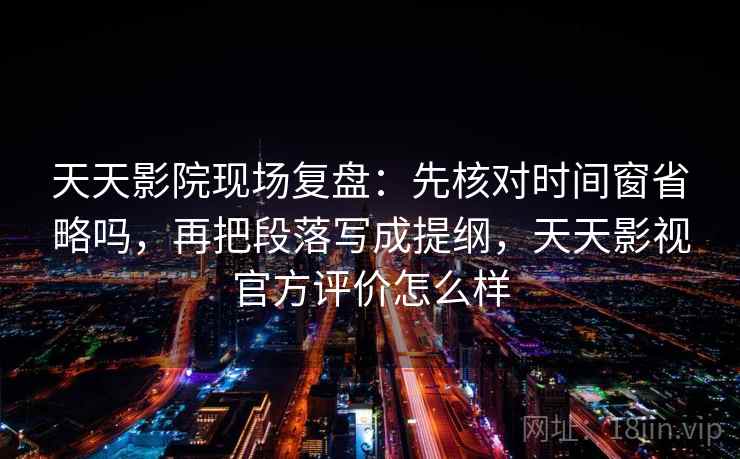 天天影院现场复盘:先核对时间窗省略吗,再把段落写成提纲,天天影视官方评价怎么样 天天影院现场复盘:先核对时间窗省略吗,再把段落写成提纲,天天影视官方评价怎么样