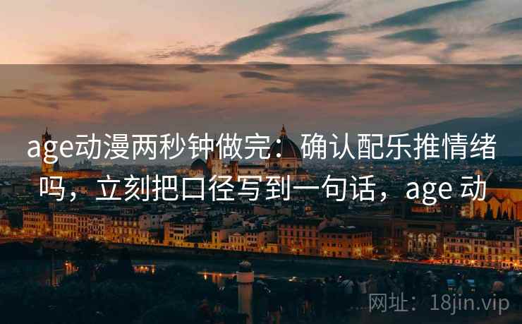 age动漫两秒钟做完:确认配乐推情绪吗,立刻把口径写到一句话,age 动 age动漫两秒钟做完:确认配乐推情绪吗,立刻把口径写到一句话,age 动