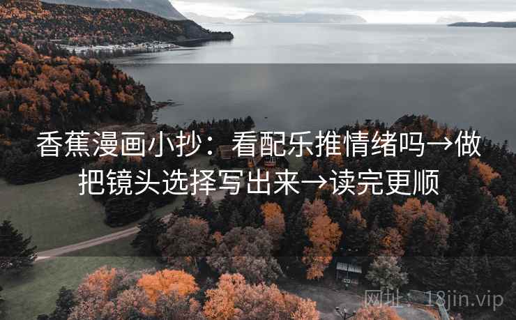 香蕉漫画小抄:看配乐推情绪吗→做把镜头选择写出来→读完更顺 香蕉漫画小抄:看配乐推情绪吗→做把镜头选择写出来→读完更顺