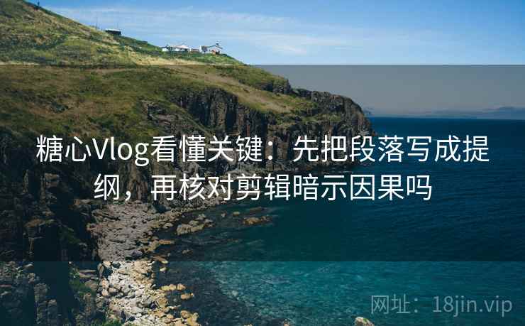 糖心Vlog看懂关键：先把段落写成提纲，再核对剪辑暗示因果吗