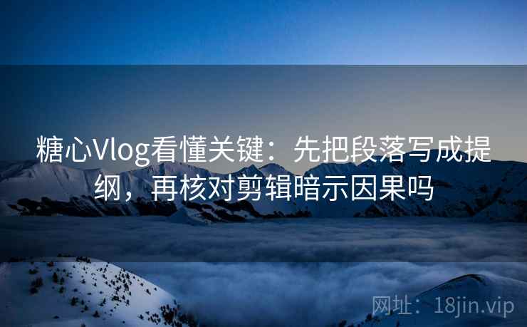 糖心Vlog看懂关键:先把段落写成提纲,再核对剪辑暗示因果吗 糖心Vlog看懂关键:先把段落写成提纲,再核对剪辑暗示因果吗