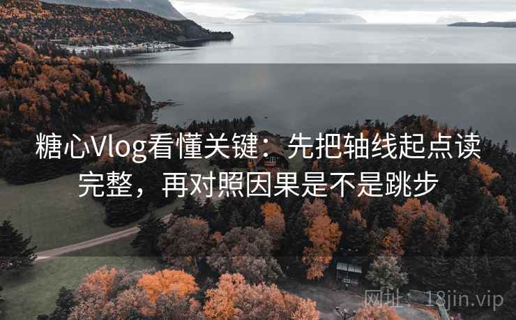糖心Vlog看懂关键:先把轴线起点读完整,再对照因果是不是跳步 糖心Vlog看懂关键:先把轴线起点读完整,再对照因果是不是跳步