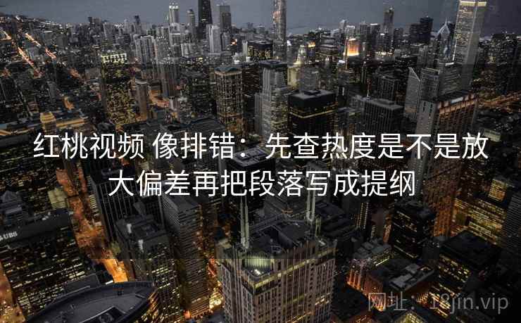 红桃视频 像排错:先查热度是不是放大偏差再把段落写成提纲 红桃视频 像排错:先查热度是不是放大偏差再把段落写成提纲