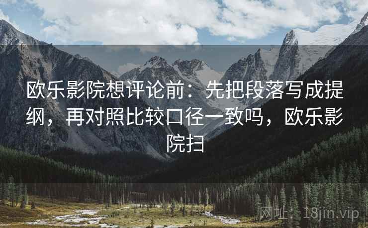 欧乐影院想评论前：先把段落写成提纲，再对照比较口径一致吗，欧乐影院扫