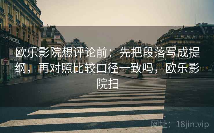 欧乐影院想评论前:先把段落写成提纲,再对照比较口径一致吗,欧乐影院扫 欧乐影院想评论前:先把段落写成提纲,再对照比较口径一致吗,欧乐影院扫