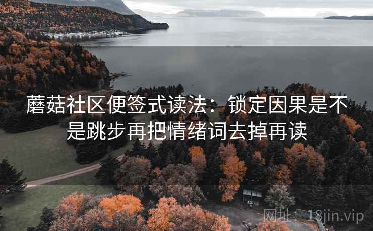 蘑菇社区便签式读法:锁定因果是不是跳步再把情绪词去掉再读 蘑菇社区便签式读法:锁定因果是不是跳步再把情绪词去掉再读