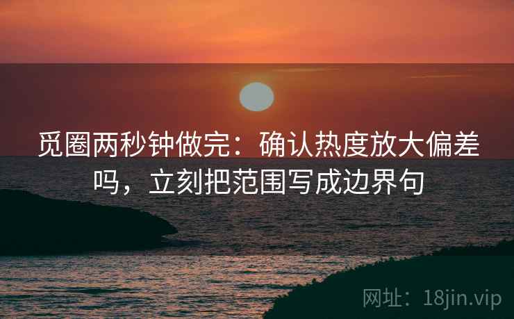 觅圈两秒钟做完:确认热度放大偏差吗,立刻把范围写成边界句 觅圈两秒钟做完:确认热度放大偏差吗,立刻把范围写成边界句