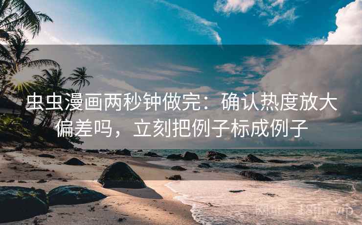 虫虫漫画两秒钟做完:确认热度放大偏差吗,立刻把例子标成例子 虫虫漫画两秒钟做完:确认热度放大偏差吗,立刻把例子标成例子
