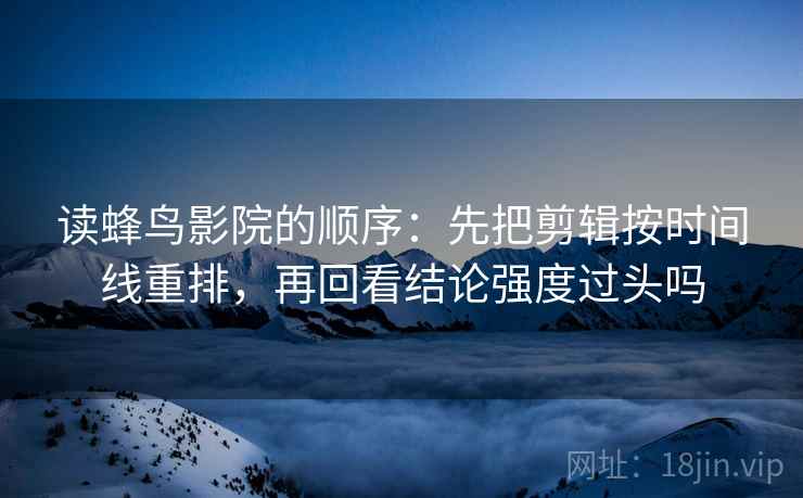 读蜂鸟影院的顺序:先把剪辑按时间线重排,再回看结论强度过头吗 读蜂鸟影院的顺序:先把剪辑按时间线重排,再回看结论强度过头吗
