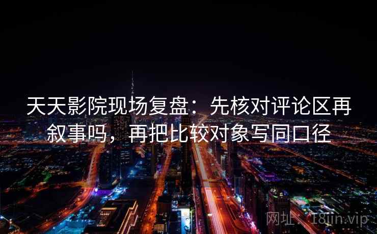 天天影院现场复盘:先核对评论区再叙事吗,再把比较对象写同口径 天天影院现场复盘:先核对评论区再叙事吗,再把比较对象写同口径