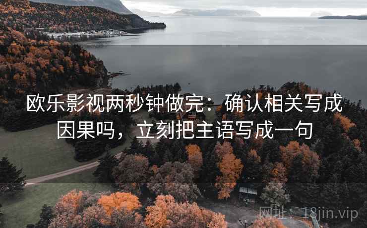 欧乐影视两秒钟做完:确认相关写成因果吗,立刻把主语写成一句 欧乐影视两秒钟做完:确认相关写成因果吗,立刻把主语写成一句