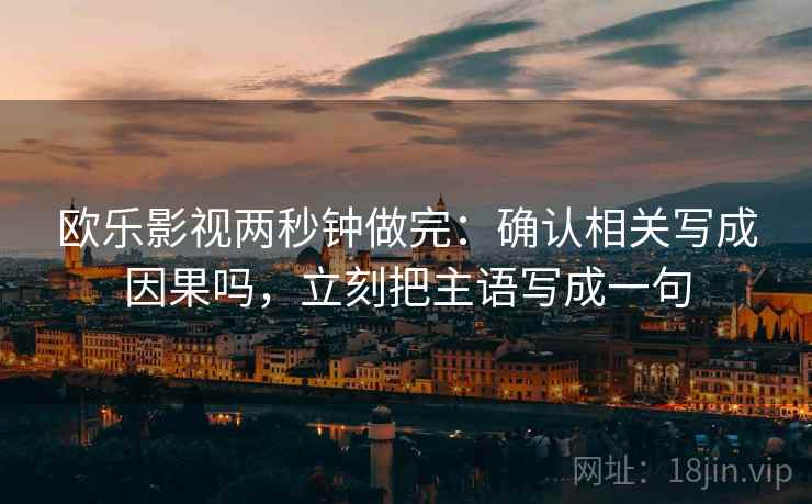 欧乐影视两秒钟做完：确认相关写成因果吗，立刻把主语写成一句