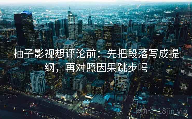 柚子影视想评论前：先把段落写成提纲，再对照因果跳步吗