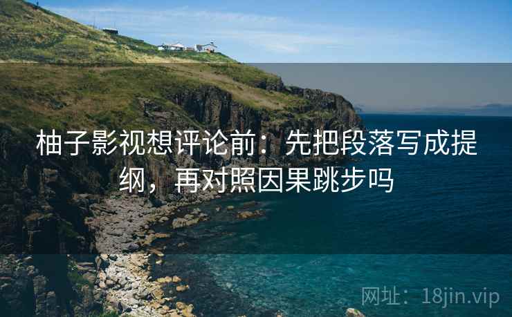 柚子影视想评论前:先把段落写成提纲,再对照因果跳步吗 柚子影视想评论前:先把段落写成提纲,再对照因果跳步吗